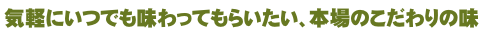 気軽にいつでも味わってもらいたい、本場のこだわりの味