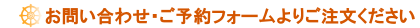 お問い合わせ・ご予約フォームよりご注文ください お問い合わせ・ご予約フォームよりご注文ください