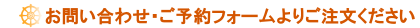 お問い合わせ・ご予約フォームよりご注文ください